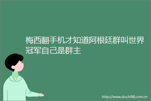 梅西翻手机才知道阿根廷群叫世界冠军自己是群主