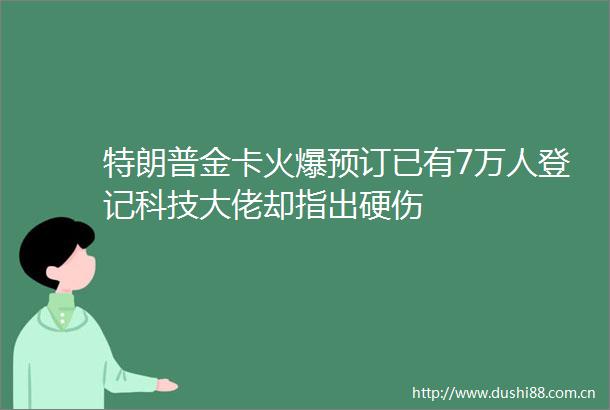 特朗普金卡火爆预订已有7万人登记科技大佬却指出硬伤