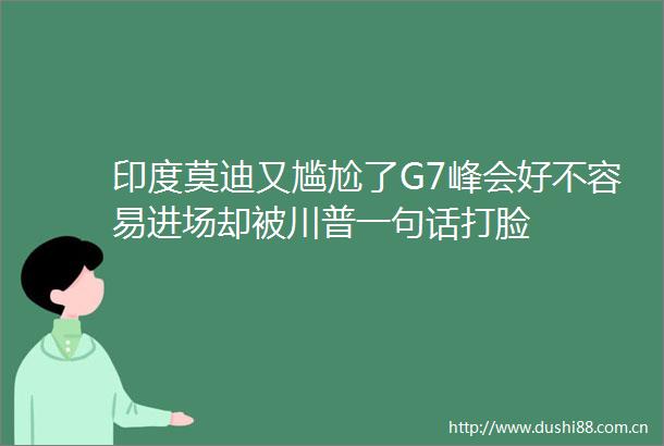印度莫迪又尴尬了G7峰会好不容易进场却被川普一句话打脸