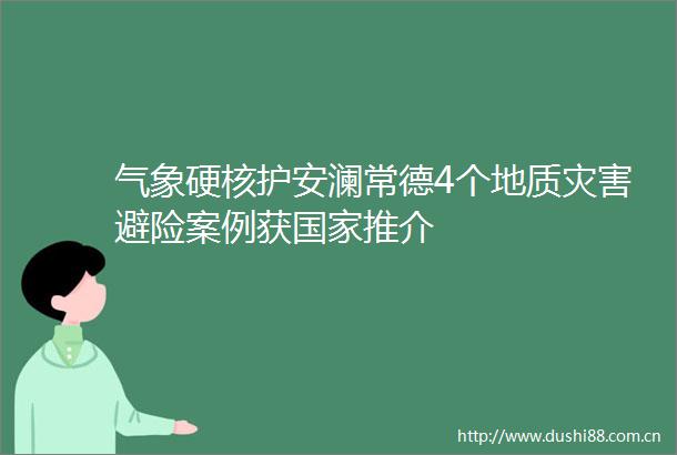 气象硬核护安澜常德4个地质灾害避险案例获推介