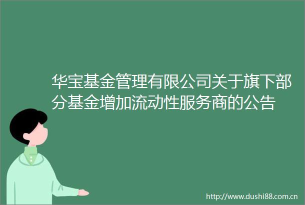 华宝基金管理有限公司关于旗下部分基金增加流动性服务商的公告