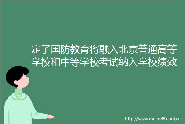 定了国防教育将融入北京普通高等学校和中等学校考试纳入学校绩效考评体系