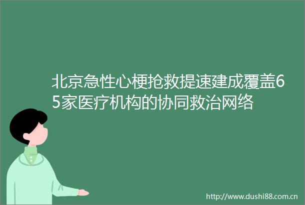 北京急性心梗抢救提速建成覆盖65家医疗机构的协同救治网络