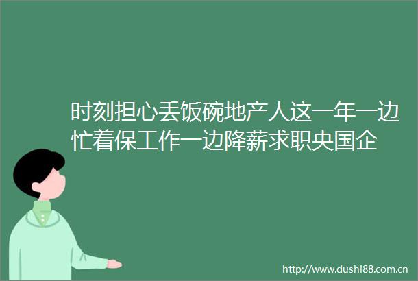时刻担心丢饭碗地产人这一年一边忙着保工作一边降薪求职央国企