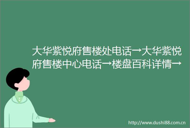 大华紫悦府售楼处电话→大华紫悦府售楼中心电话→楼盘百科详情→首页网站
