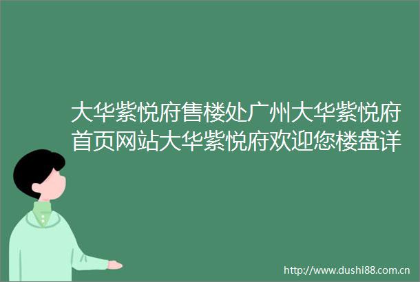 大华紫悦府售楼处广州大华紫悦府首页网站大华紫悦府欢迎您楼盘详情