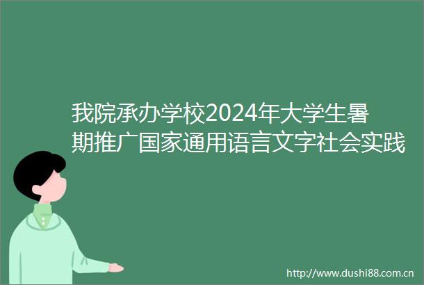 我院承办学校2024年大学生暑期推广通用语言文字社会实践活动取得圆满成功
