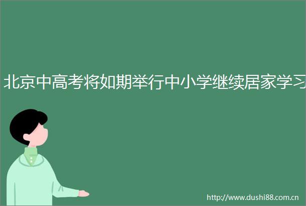 北京中高考将如期举行中小学继续居家学习