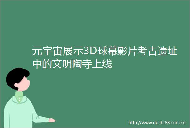 元宇宙展示3D球幕影片考古遗址中的文明陶寺上线