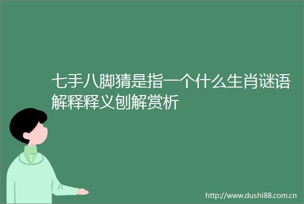 七手八脚猜是指一个什么生肖谜语解释释义刨解赏析