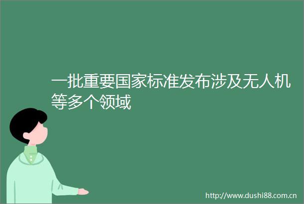 一批重要标准发布涉及无人机等多个领域