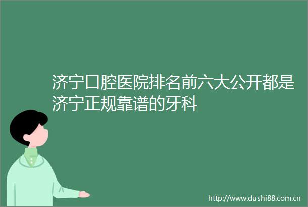 济宁口腔医院排名前六大公开都是济宁正规靠谱的牙科
