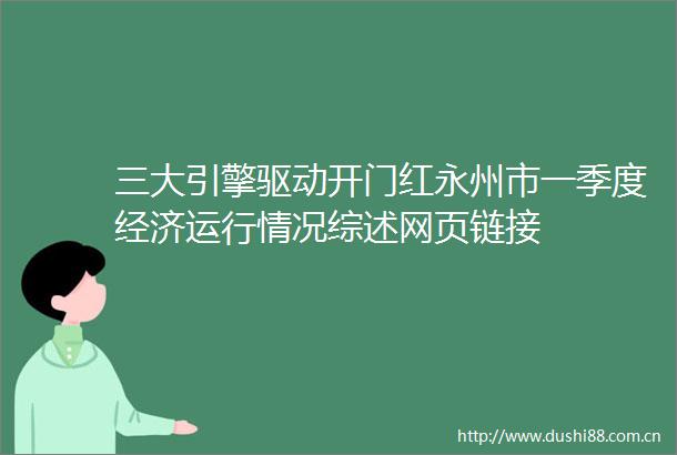 三大引擎驱动开门红永州市一季度经济运行情况综述网页链接