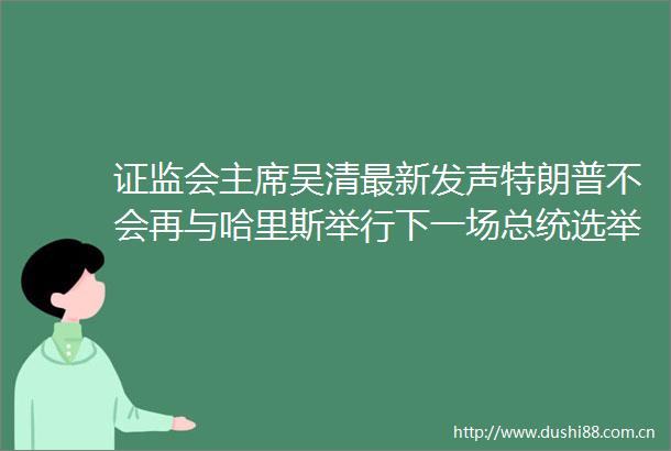 证监会吴清最新发声特朗普不会再与哈里斯举行下一场总统选举辩论淘宝预计全量消费者可以在9月底前使用微信支付｜早报