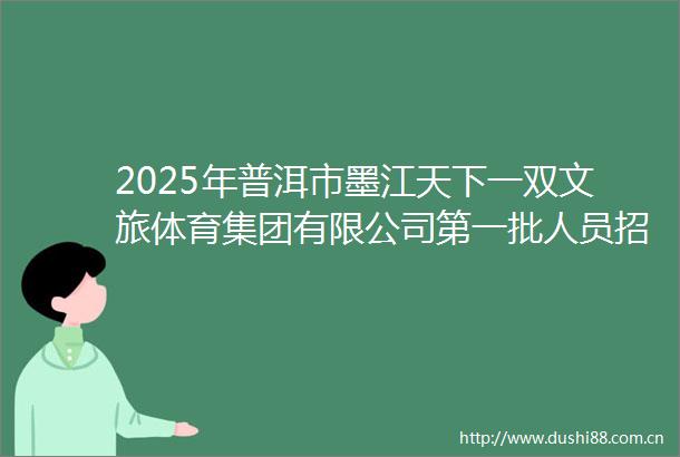 2025年普洱市墨江天下一双文旅体育集团有限公司第一批人员招聘公告