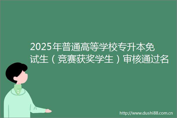 2025年普通高等学校专升本免试生（竞赛获奖学生）审核通过名单公示