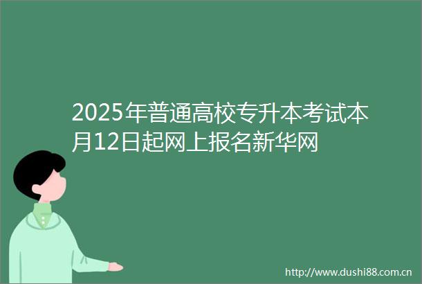 2025年普通高校专升本考试本月12日起网上报名新华网