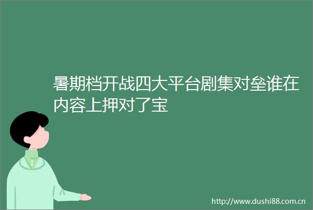 暑期档开战四大平台剧集对垒谁在内容上押对了宝
