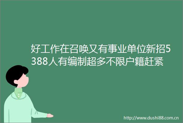 好工作在召唤又有事业单位新招5388人有编制超多不限户籍赶紧来看看吧
