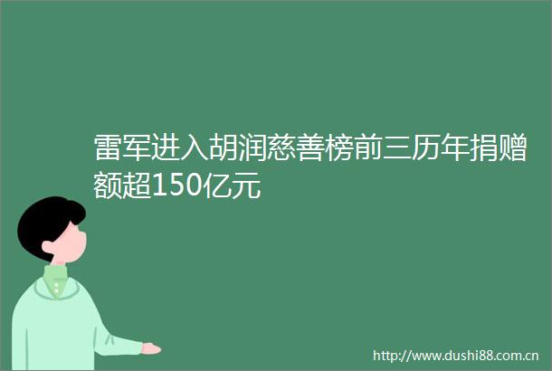 雷军进入胡润慈善榜前三历年捐赠额超150亿元