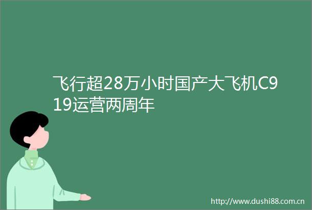 飞行超28万小时国产大飞机C919运营两周年