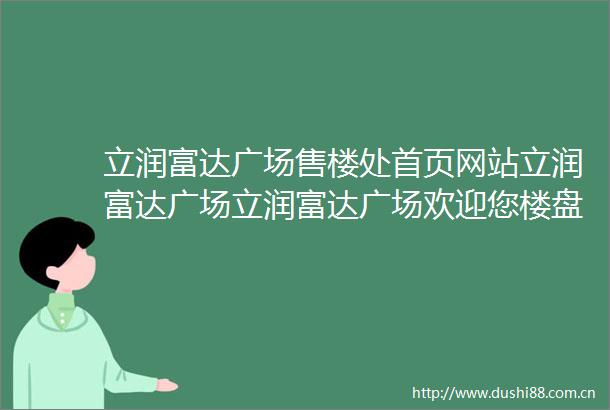立润富达广场售楼处首页网站立润富达广场立润富达广场欢迎您楼盘详情最新价格备案价售楼处中心2025033