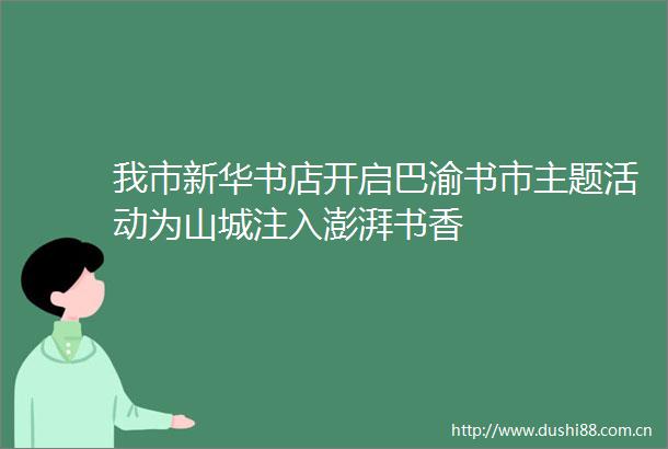 我市新华书店开启巴渝书市主题活动为山城注入澎湃书香