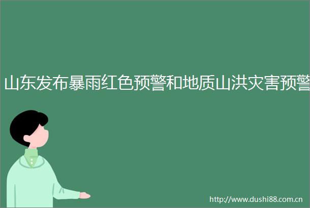 山东发布暴雨红色预警和地质山洪灾害预警