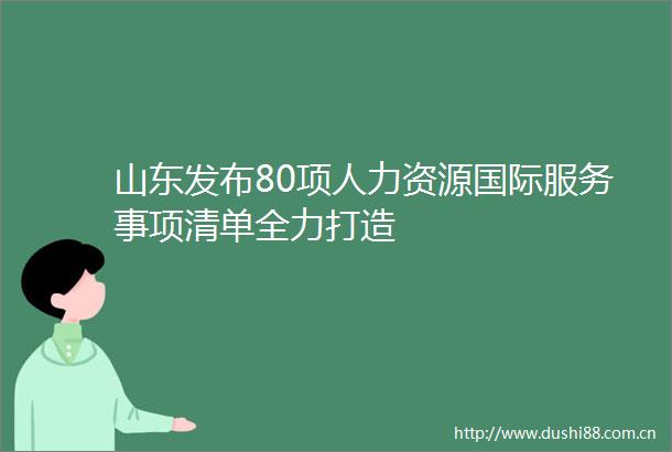 山东发布80项人力资源国际服务事项清单全力打造