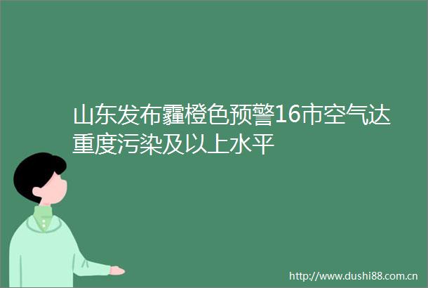 山东发布霾橙色预警16市空气达重度污染及以上水平
