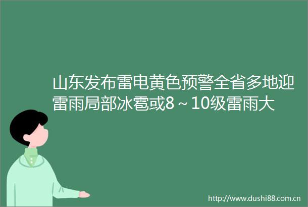 山东发布雷电黄色预警全省多地迎雷雨局部冰雹或8～10级雷雨大风