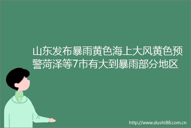 山东发布暴雨黄色海上大风黄色预警菏泽等7市有大到暴雨部分地区大暴雨