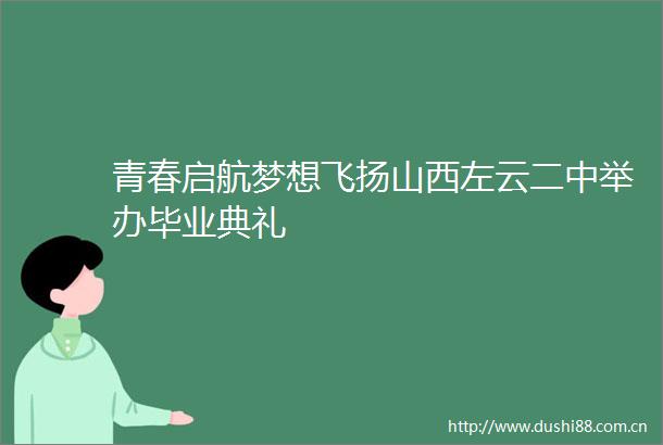 青春启航梦想飞扬山西左云二中举办毕业典礼