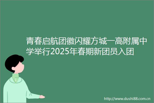 青春启航团徽闪耀方城一高附属中学举行2025年春期新团员入团仪式