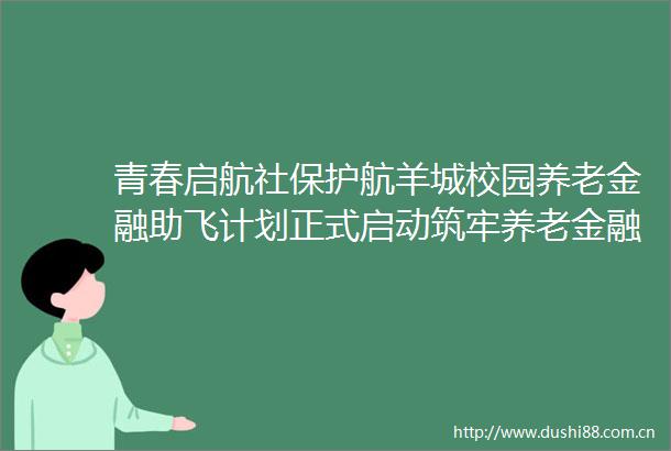青春启航社保护航羊城校园养老金融助飞计划正式启动筑牢养老金融素养教育根基