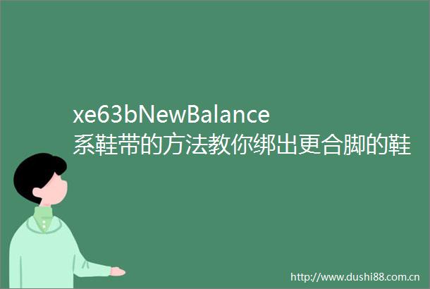 xe63bNewBalance系鞋带的方法教你绑出更合脚的鞋