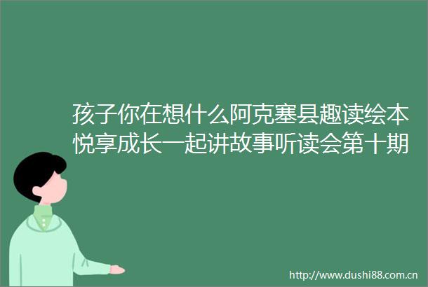 孩子你在想什么阿克塞县趣读绘本悦享成长一起讲故事听读会第十期