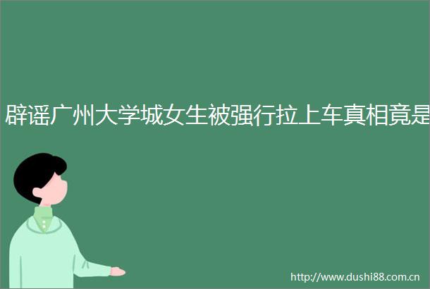 辟谣广州大学城女生被强行拉上车真相竟是