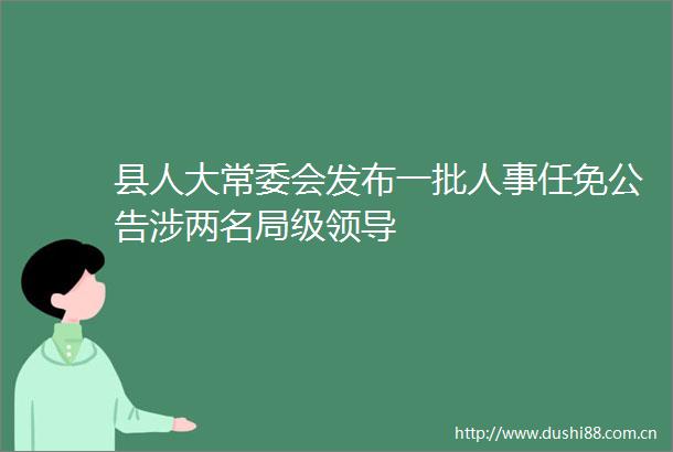 县人大常委会发布一批人事任免公告涉两名局级