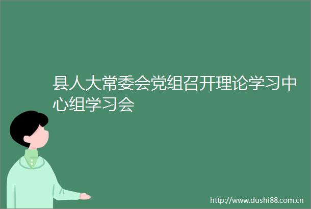 县人大常委会党组召开理论学习中心组学习会