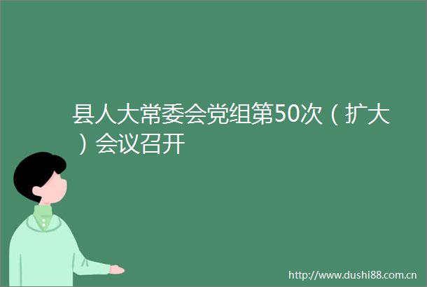 县人大常委会党组第50次（扩大）会议召开