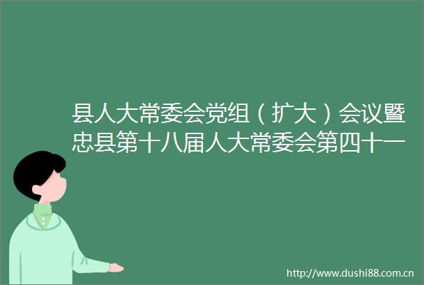 县人大常委会党组（扩大）会议暨忠县第十八届人大常委会第四十一次主任会议召开
