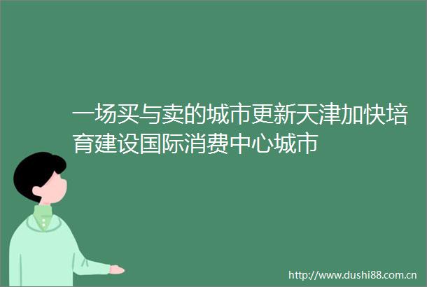 一场买与卖的城市更新天津加快培育建设国际消费中心城市