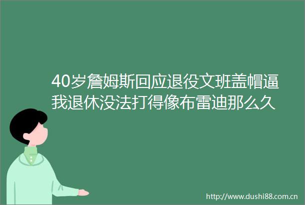 40岁詹姆斯回应退役文班盖帽逼我退休没法打得像布雷迪那么久