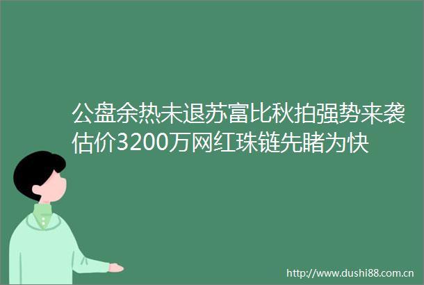 公盘余热未退苏富比秋拍强势来袭估价3200万网红珠链先睹为快