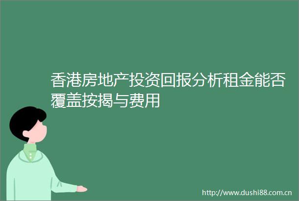 香港房地产投资回报分析租金能否覆盖按揭与费用