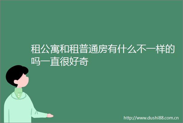 租公寓和租普通房有什么不一样的吗一直很好奇