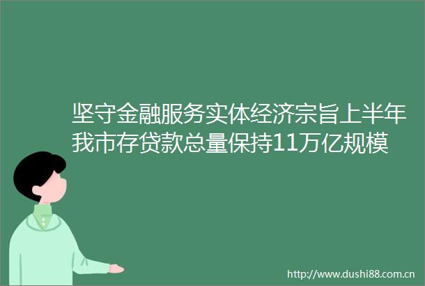 坚守金融服务实体经济宗旨上半年我市存总量保持11万亿规模