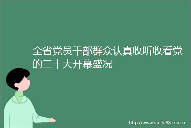 全省党员群众认真收听收看党的二十大开幕盛况