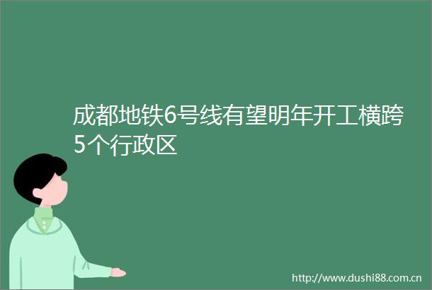 成都地铁6号线有望明年开工横跨5个行政区